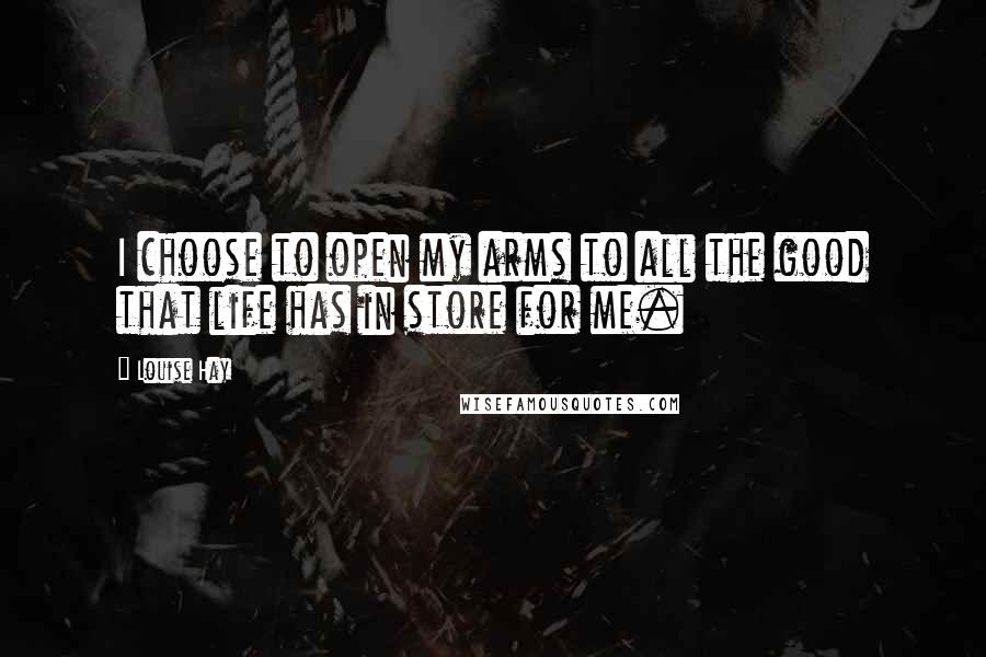 Louise Hay Quotes: I choose to open my arms to all the good that life has in store for me.