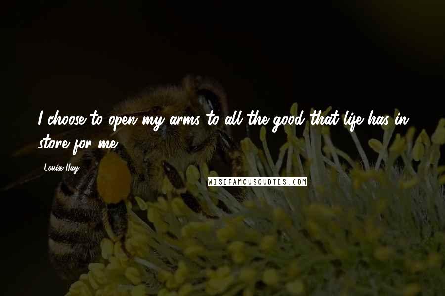 Louise Hay Quotes: I choose to open my arms to all the good that life has in store for me.