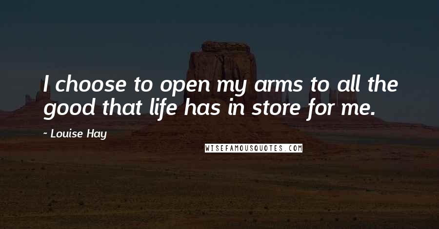 Louise Hay Quotes: I choose to open my arms to all the good that life has in store for me.