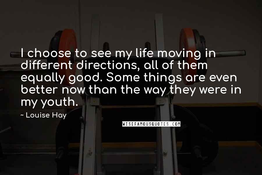 Louise Hay Quotes: I choose to see my life moving in different directions, all of them equally good. Some things are even better now than the way they were in my youth.