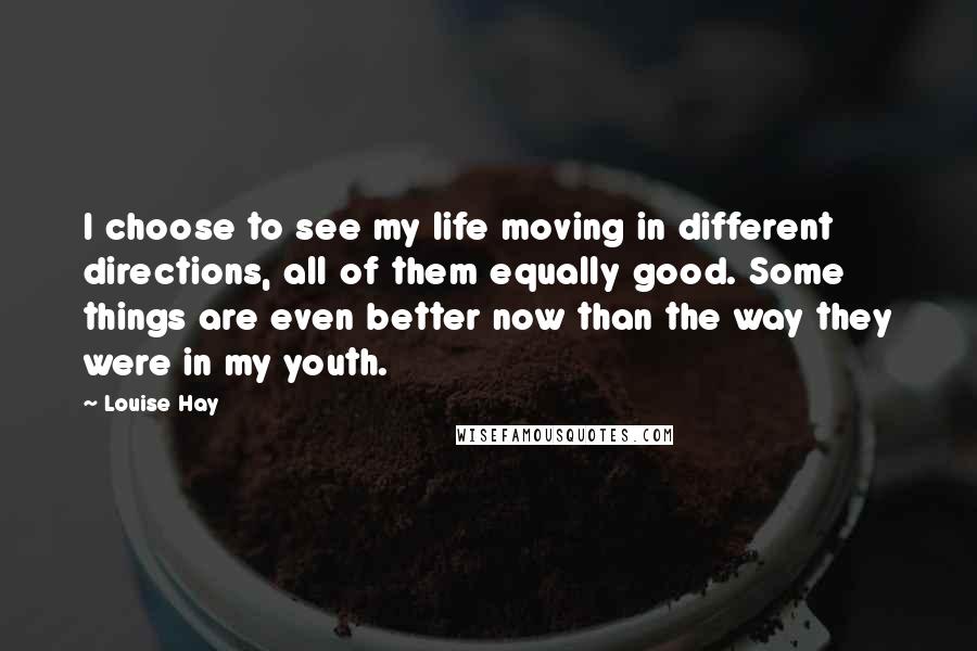 Louise Hay Quotes: I choose to see my life moving in different directions, all of them equally good. Some things are even better now than the way they were in my youth.