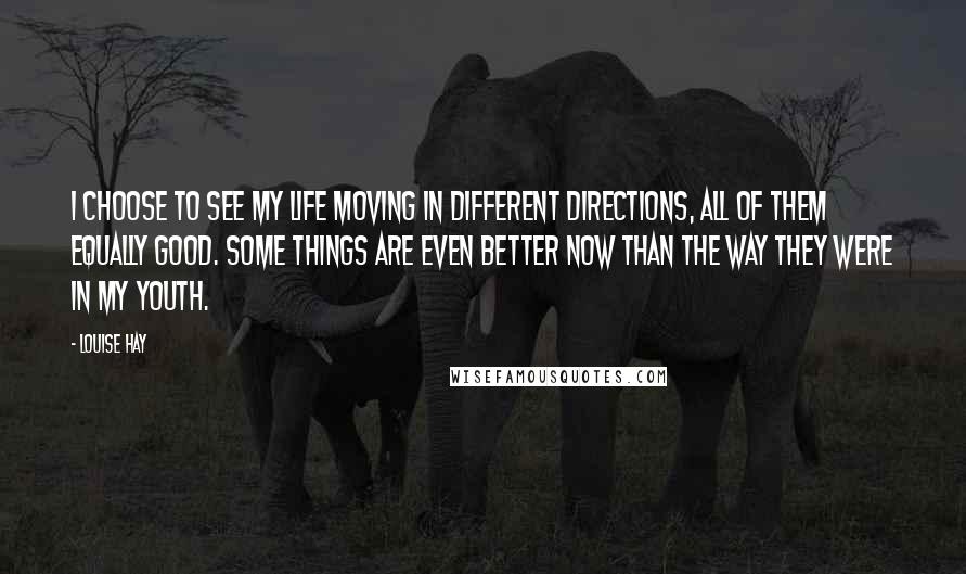 Louise Hay Quotes: I choose to see my life moving in different directions, all of them equally good. Some things are even better now than the way they were in my youth.