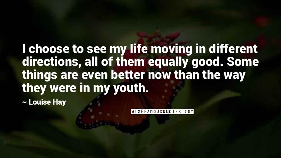 Louise Hay Quotes: I choose to see my life moving in different directions, all of them equally good. Some things are even better now than the way they were in my youth.