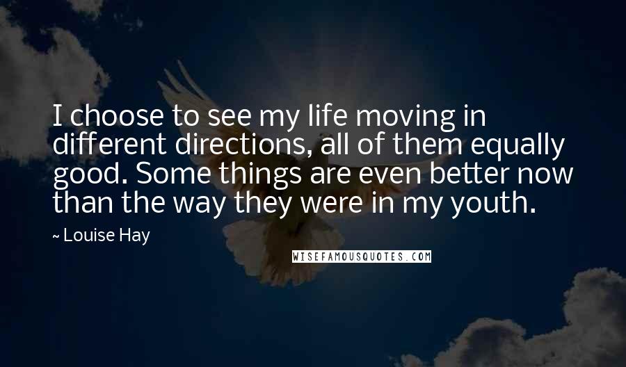 Louise Hay Quotes: I choose to see my life moving in different directions, all of them equally good. Some things are even better now than the way they were in my youth.