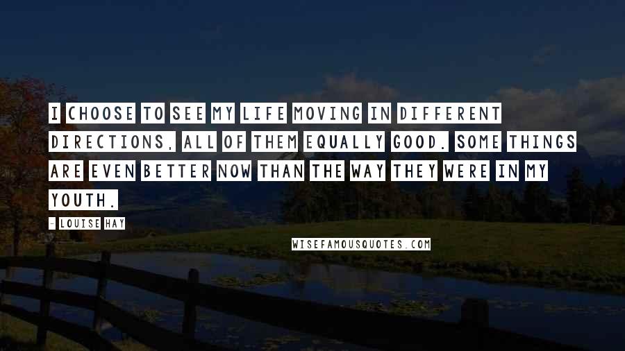 Louise Hay Quotes: I choose to see my life moving in different directions, all of them equally good. Some things are even better now than the way they were in my youth.