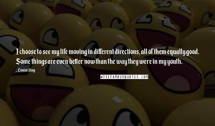 Louise Hay Quotes: I choose to see my life moving in different directions, all of them equally good. Some things are even better now than the way they were in my youth.