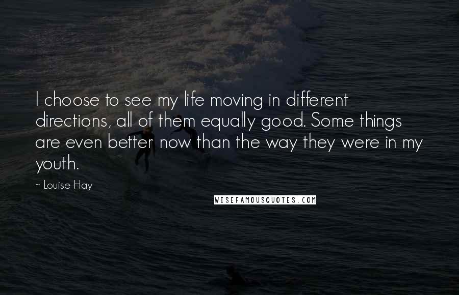 Louise Hay Quotes: I choose to see my life moving in different directions, all of them equally good. Some things are even better now than the way they were in my youth.