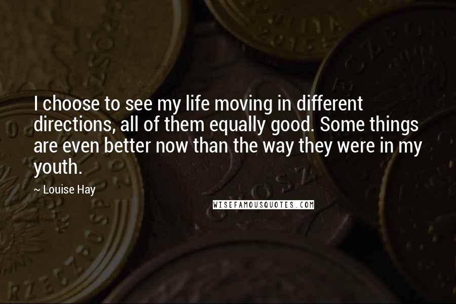 Louise Hay Quotes: I choose to see my life moving in different directions, all of them equally good. Some things are even better now than the way they were in my youth.