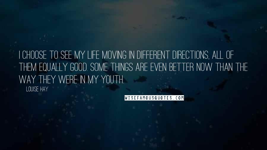 Louise Hay Quotes: I choose to see my life moving in different directions, all of them equally good. Some things are even better now than the way they were in my youth.