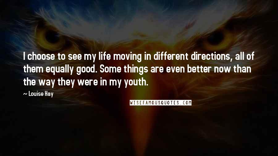 Louise Hay Quotes: I choose to see my life moving in different directions, all of them equally good. Some things are even better now than the way they were in my youth.