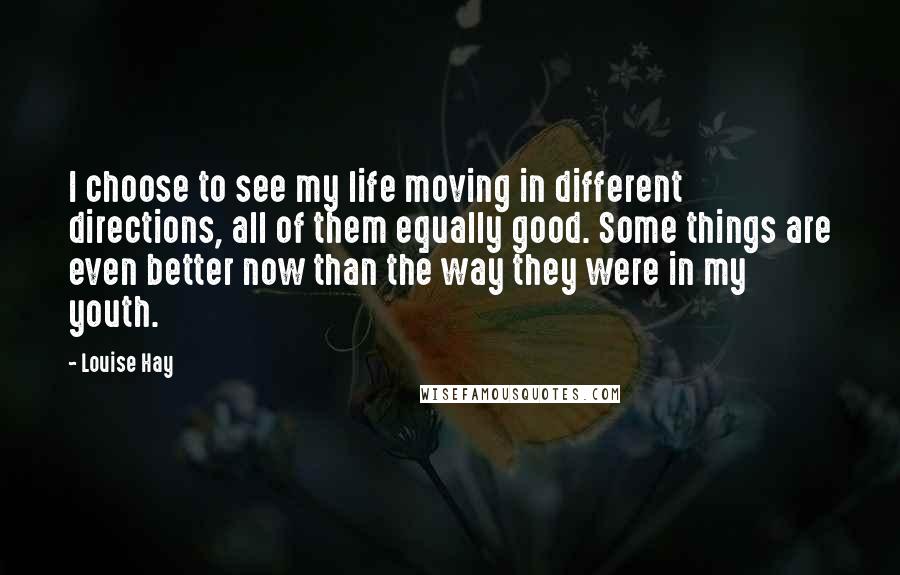 Louise Hay Quotes: I choose to see my life moving in different directions, all of them equally good. Some things are even better now than the way they were in my youth.