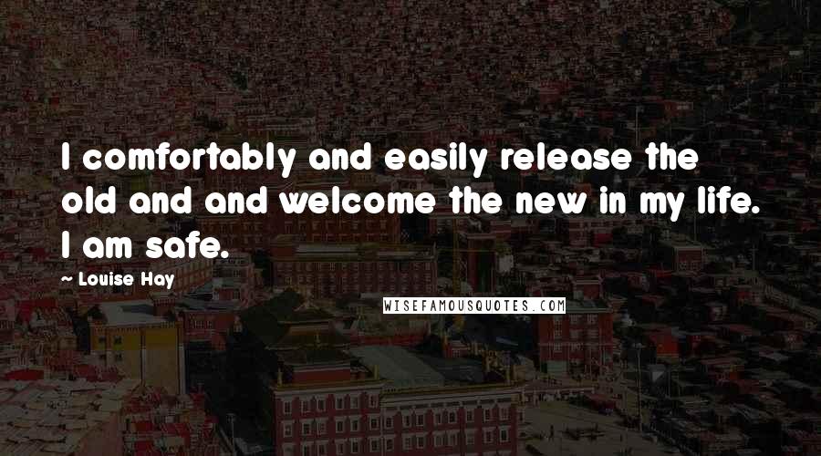 Louise Hay Quotes: I comfortably and easily release the old and and welcome the new in my life. I am safe.