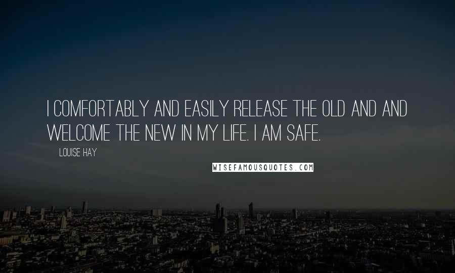 Louise Hay Quotes: I comfortably and easily release the old and and welcome the new in my life. I am safe.