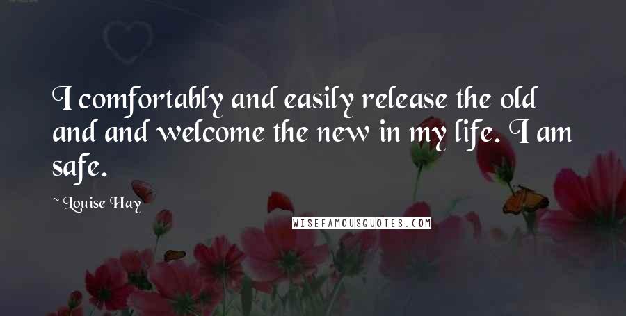 Louise Hay Quotes: I comfortably and easily release the old and and welcome the new in my life. I am safe.