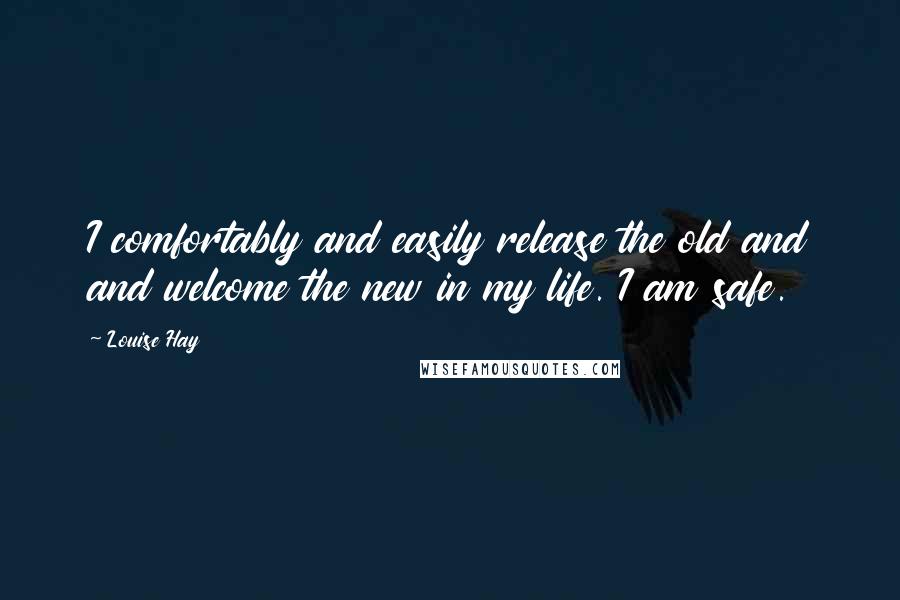 Louise Hay Quotes: I comfortably and easily release the old and and welcome the new in my life. I am safe.