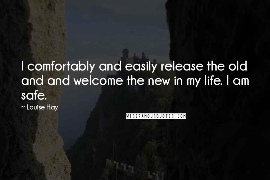 Louise Hay Quotes: I comfortably and easily release the old and and welcome the new in my life. I am safe.