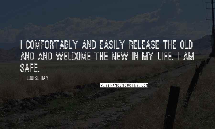 Louise Hay Quotes: I comfortably and easily release the old and and welcome the new in my life. I am safe.