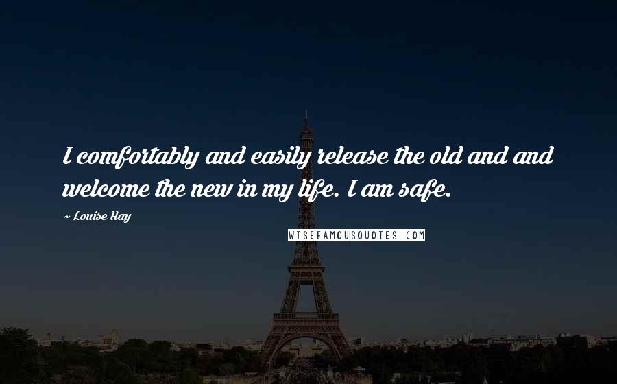 Louise Hay Quotes: I comfortably and easily release the old and and welcome the new in my life. I am safe.