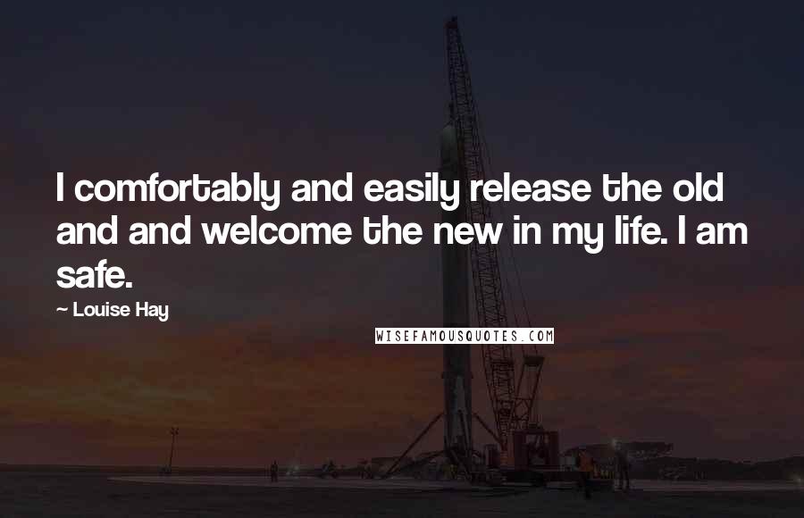 Louise Hay Quotes: I comfortably and easily release the old and and welcome the new in my life. I am safe.