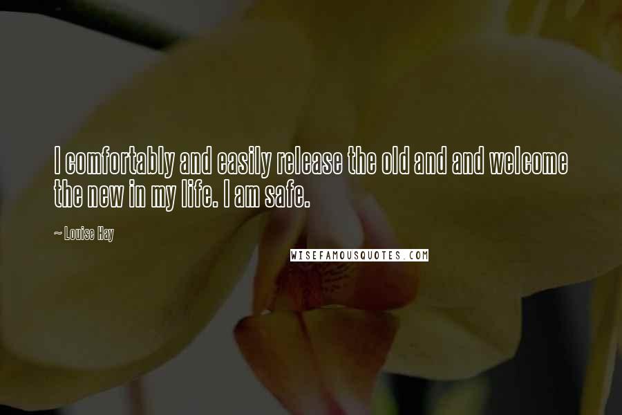 Louise Hay Quotes: I comfortably and easily release the old and and welcome the new in my life. I am safe.