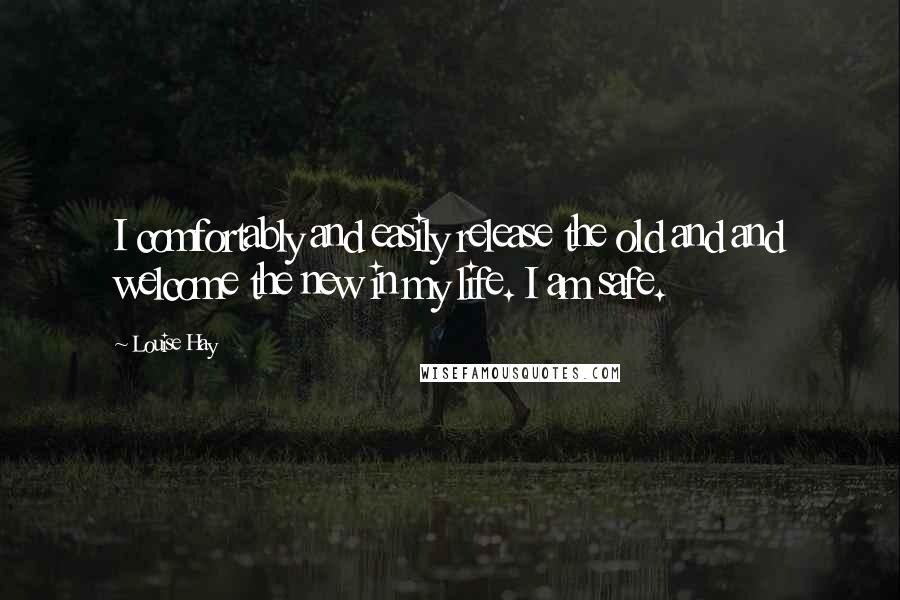 Louise Hay Quotes: I comfortably and easily release the old and and welcome the new in my life. I am safe.