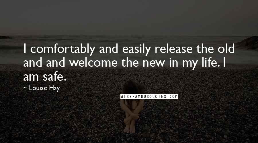 Louise Hay Quotes: I comfortably and easily release the old and and welcome the new in my life. I am safe.