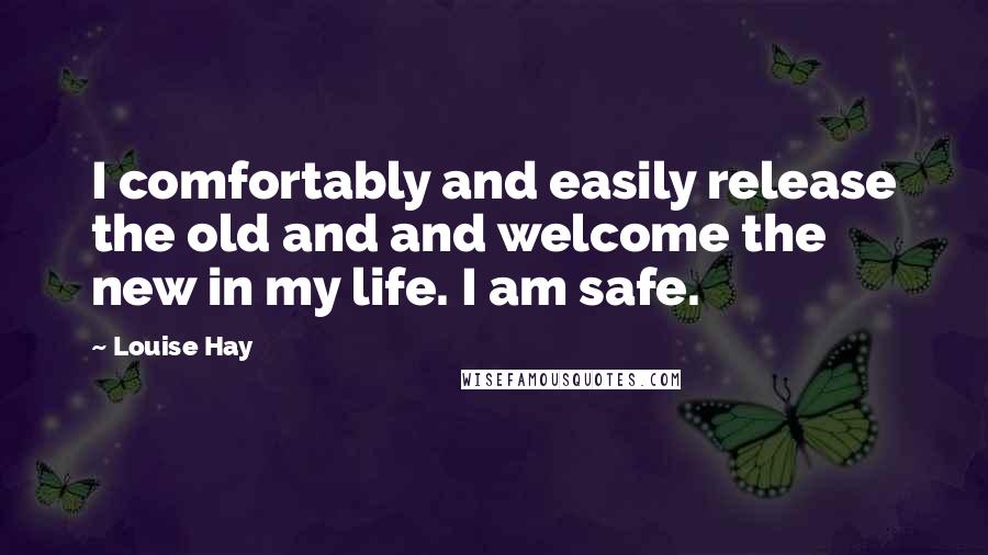 Louise Hay Quotes: I comfortably and easily release the old and and welcome the new in my life. I am safe.