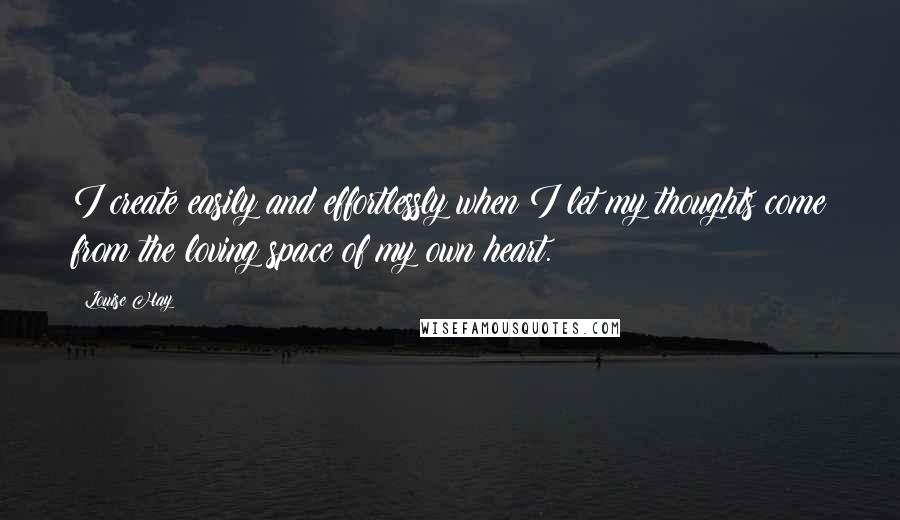 Louise Hay Quotes: I create easily and effortlessly when I let my thoughts come from the loving space of my own heart.