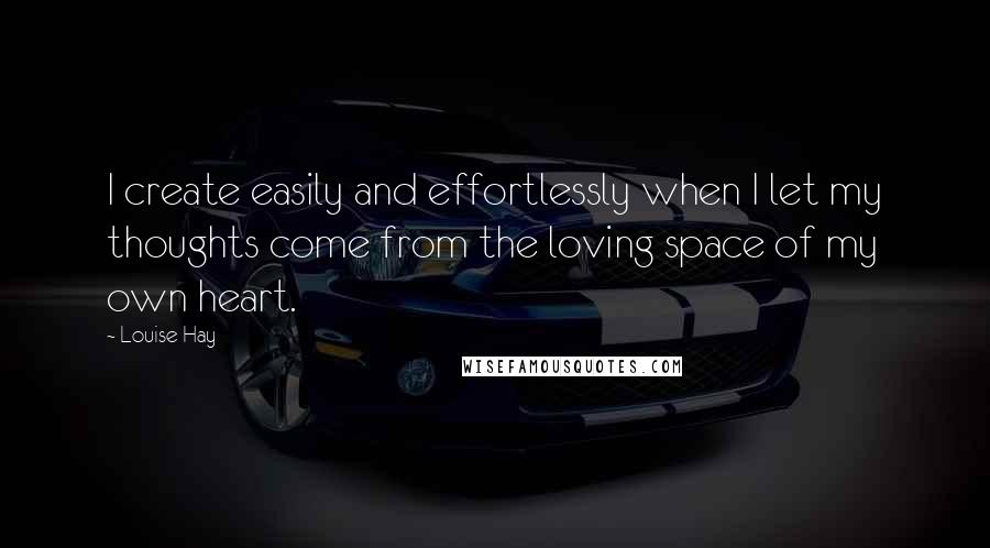 Louise Hay Quotes: I create easily and effortlessly when I let my thoughts come from the loving space of my own heart.