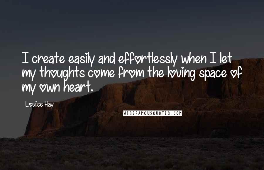 Louise Hay Quotes: I create easily and effortlessly when I let my thoughts come from the loving space of my own heart.