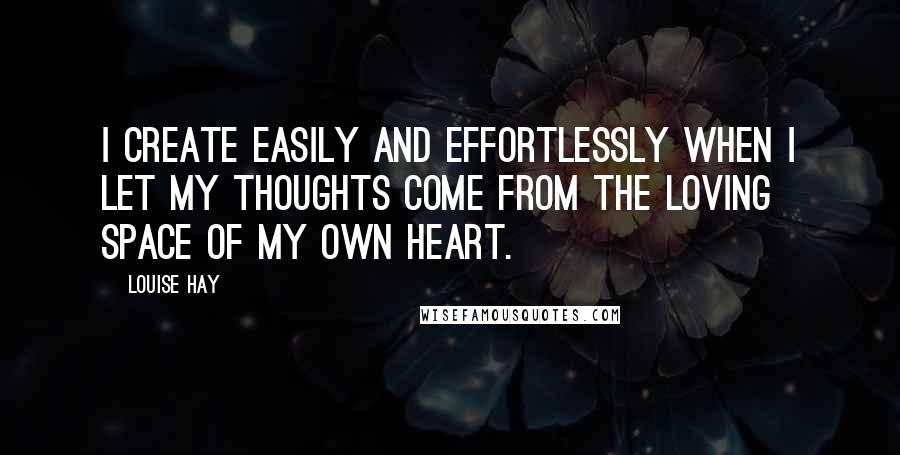 Louise Hay Quotes: I create easily and effortlessly when I let my thoughts come from the loving space of my own heart.