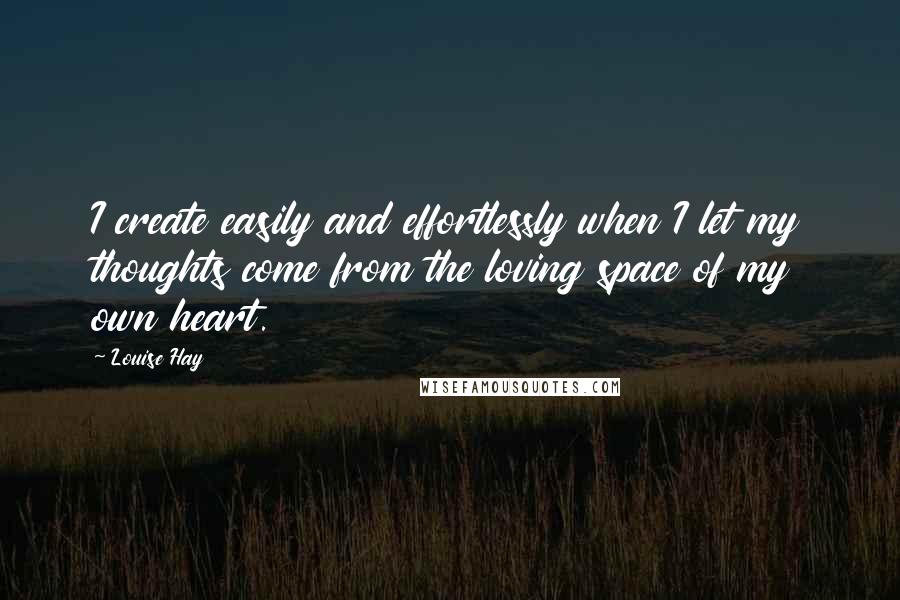 Louise Hay Quotes: I create easily and effortlessly when I let my thoughts come from the loving space of my own heart.