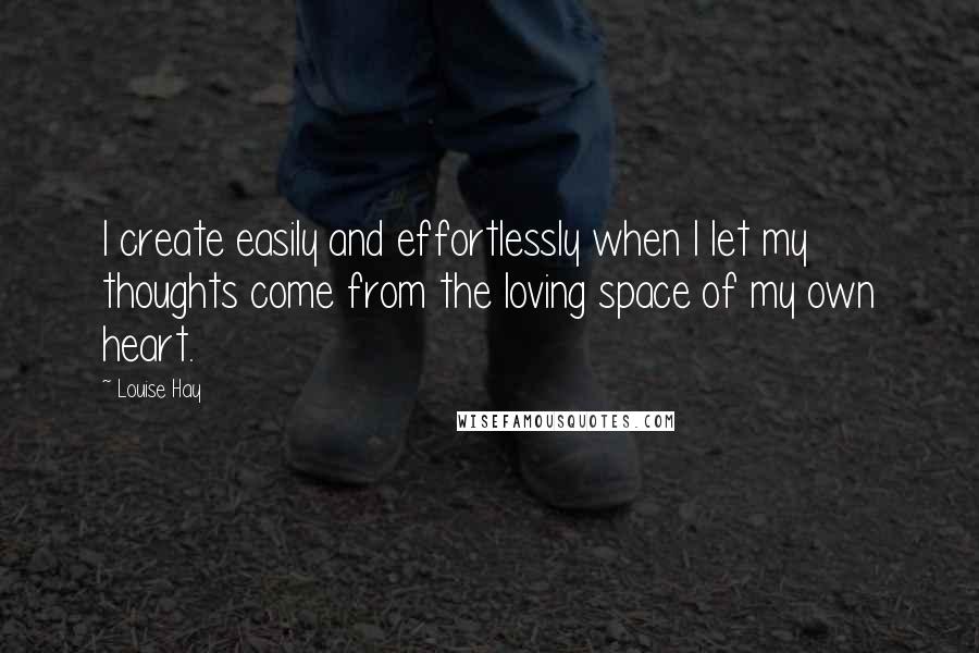 Louise Hay Quotes: I create easily and effortlessly when I let my thoughts come from the loving space of my own heart.