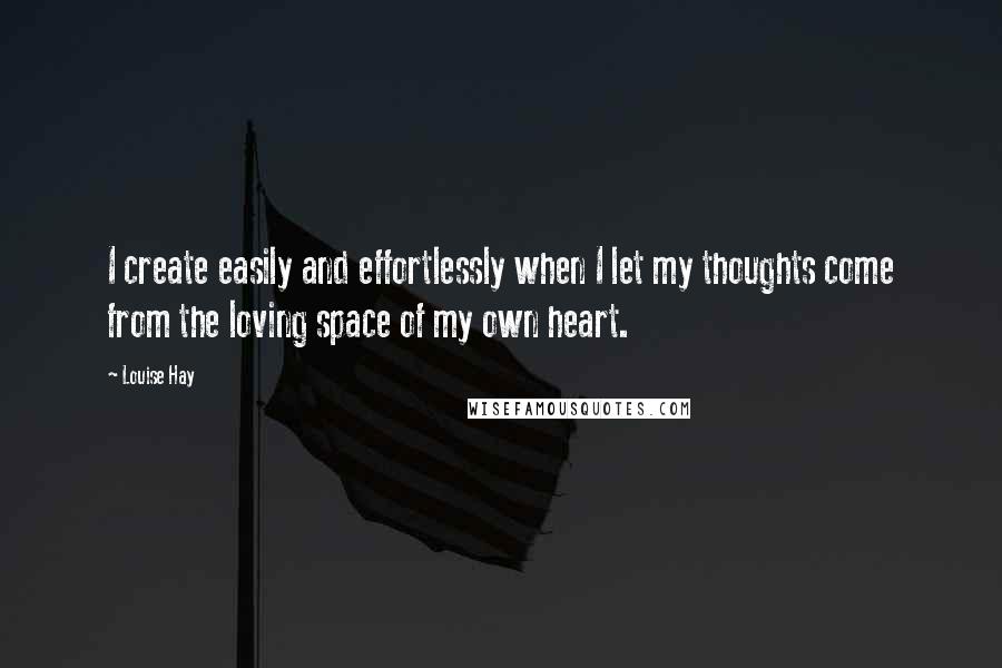 Louise Hay Quotes: I create easily and effortlessly when I let my thoughts come from the loving space of my own heart.