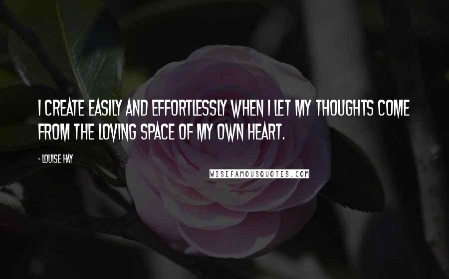 Louise Hay Quotes: I create easily and effortlessly when I let my thoughts come from the loving space of my own heart.