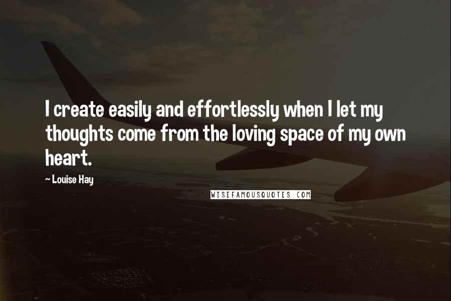 Louise Hay Quotes: I create easily and effortlessly when I let my thoughts come from the loving space of my own heart.