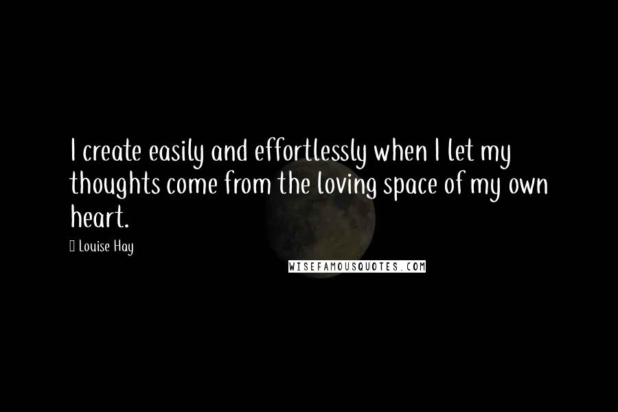 Louise Hay Quotes: I create easily and effortlessly when I let my thoughts come from the loving space of my own heart.