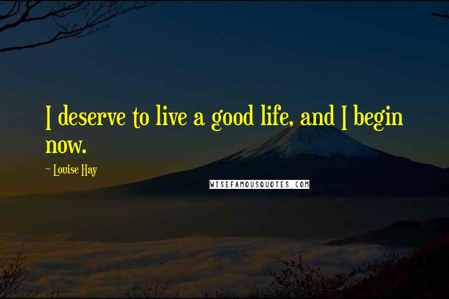 Louise Hay Quotes: I deserve to live a good life, and I begin now.