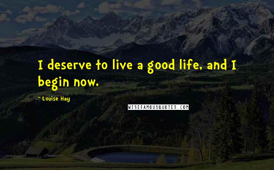 Louise Hay Quotes: I deserve to live a good life, and I begin now.