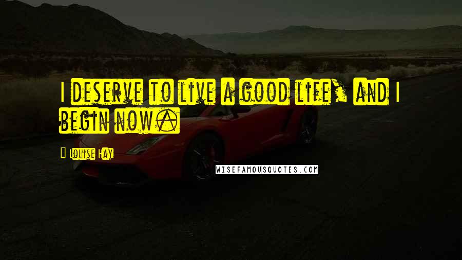 Louise Hay Quotes: I deserve to live a good life, and I begin now.