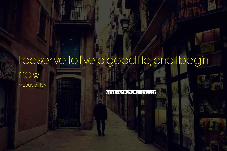 Louise Hay Quotes: I deserve to live a good life, and I begin now.