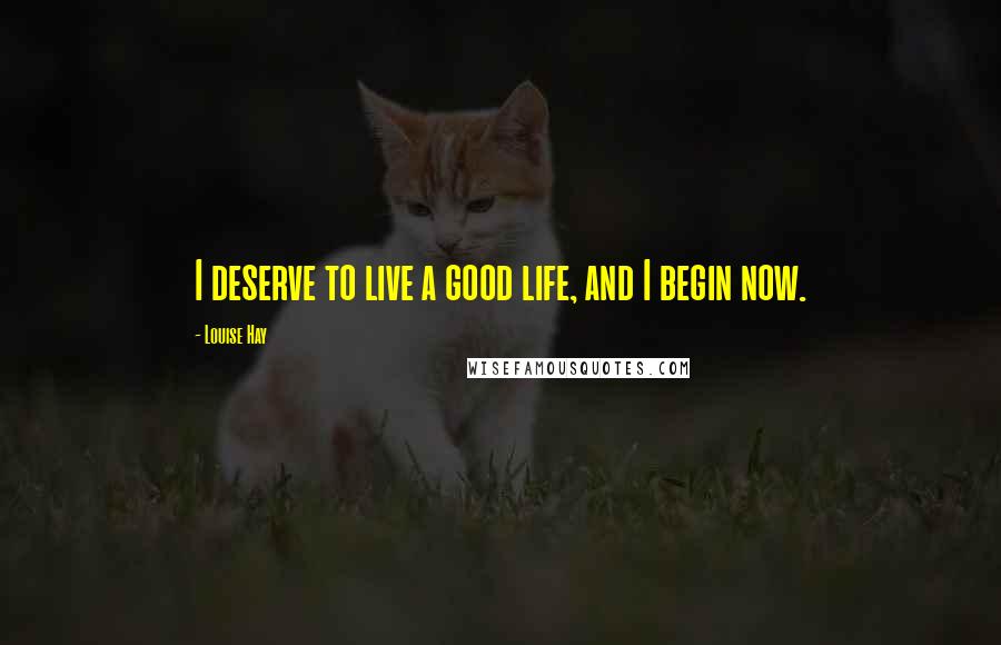 Louise Hay Quotes: I deserve to live a good life, and I begin now.