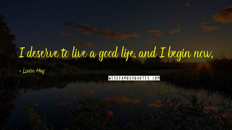 Louise Hay Quotes: I deserve to live a good life, and I begin now.