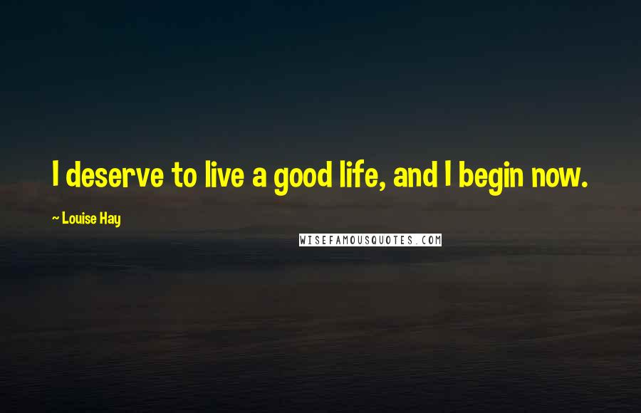 Louise Hay Quotes: I deserve to live a good life, and I begin now.