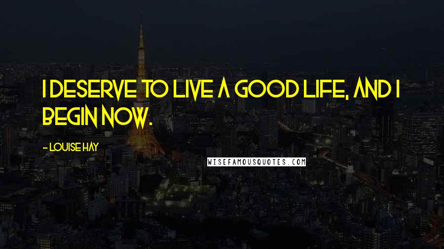 Louise Hay Quotes: I deserve to live a good life, and I begin now.