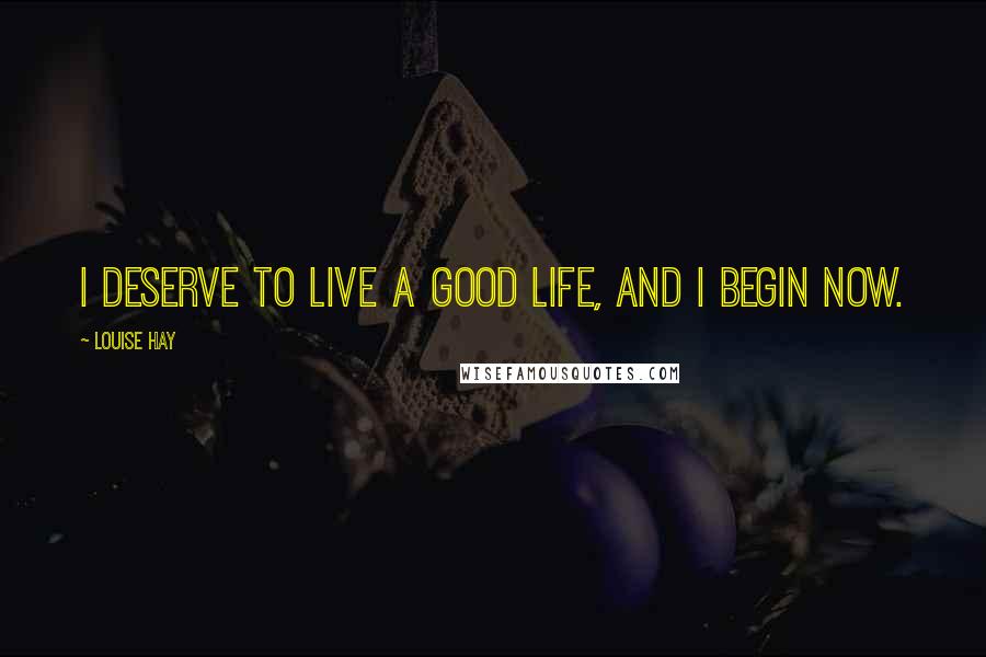 Louise Hay Quotes: I deserve to live a good life, and I begin now.