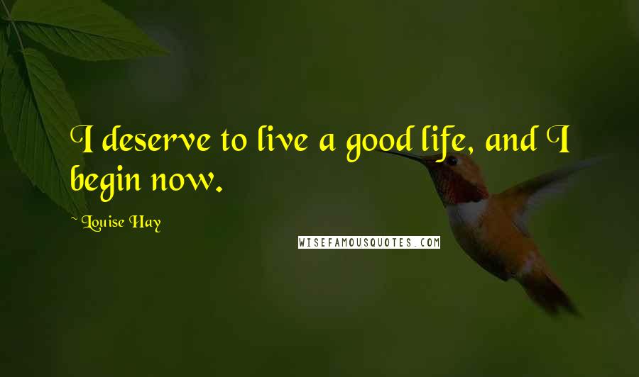 Louise Hay Quotes: I deserve to live a good life, and I begin now.