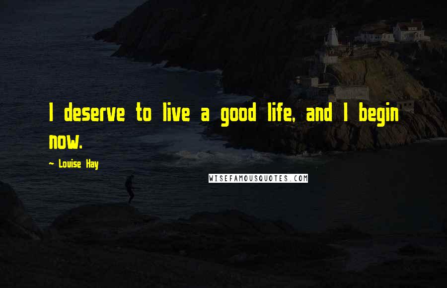 Louise Hay Quotes: I deserve to live a good life, and I begin now.