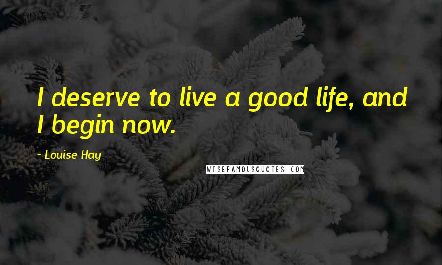 Louise Hay Quotes: I deserve to live a good life, and I begin now.