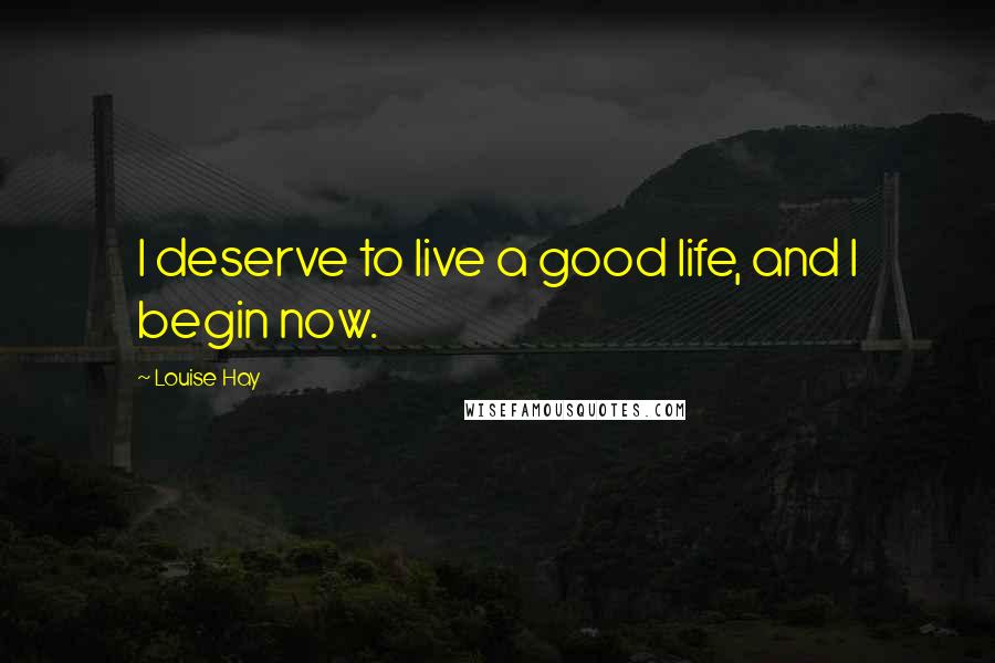 Louise Hay Quotes: I deserve to live a good life, and I begin now.